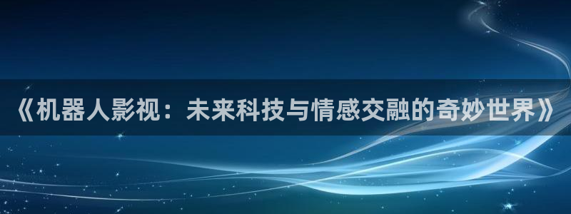 丝瓜视频一直看一直爽：《机器人影视：未来科技与情感交融的奇妙世界》