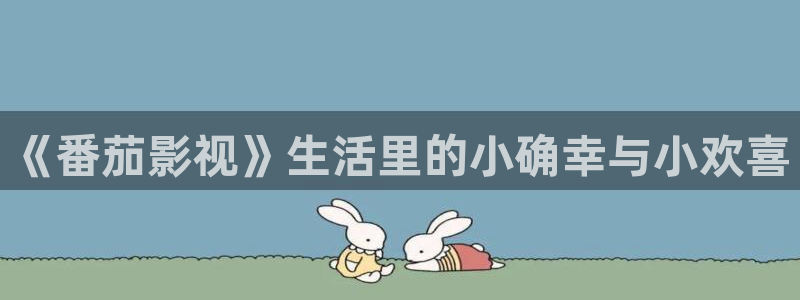 免费观看丝瓜视频：《番茄影视》生活里的小确幸与小欢喜